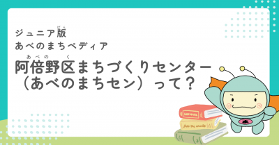 《ジュニア版》「阿倍野区まちづくりセンター（通称：あべのまちセン）」って？